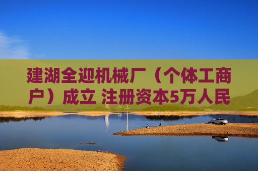建湖全迎机械厂(个体工商户)成立 注册资本5万人民币