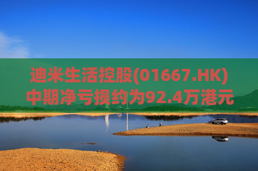 迪米生活控股(01667.HK)中期净亏损约为92.4万港元 同比收窄约97.3%