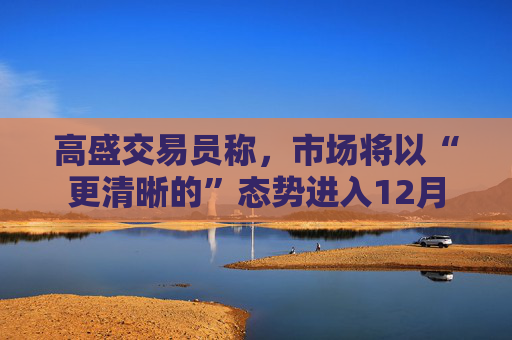 高盛交易员称，市场将以“更清晰的”态势进入12月  第1张