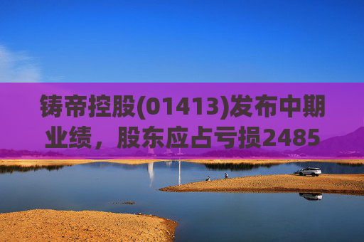 铸帝控股(01413)发布中期业绩，股东应占亏损2485.4万港元，同比扩大414.8%  第1张