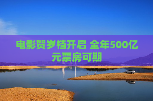 电影贺岁档开启 全年500亿元票房可期