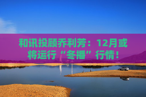 和讯投顾乔利芳：12月或将运行“冬播”行情！