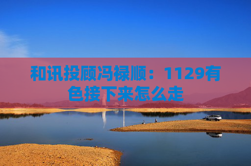 和讯投顾冯禄顺:1129有色接下来怎么走