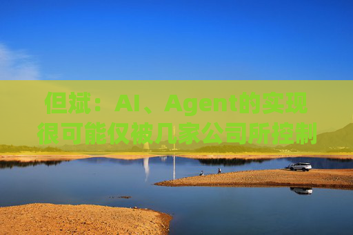 但斌：AI、Agent的实现很可能仅被几家公司所控制 他们的市值可能大得不可思议