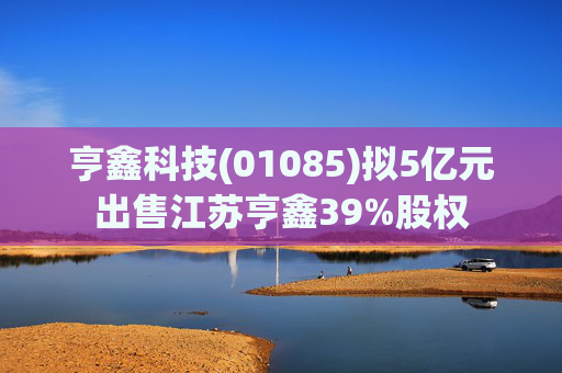 亨鑫科技(01085)拟5亿元出售江苏亨鑫39%股权