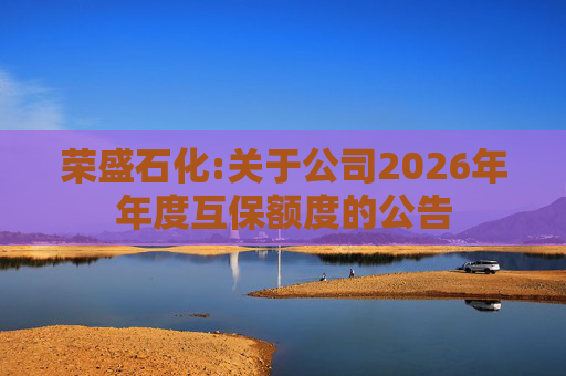 荣盛石化:关于公司2026年年度互保额度的公告  第1张