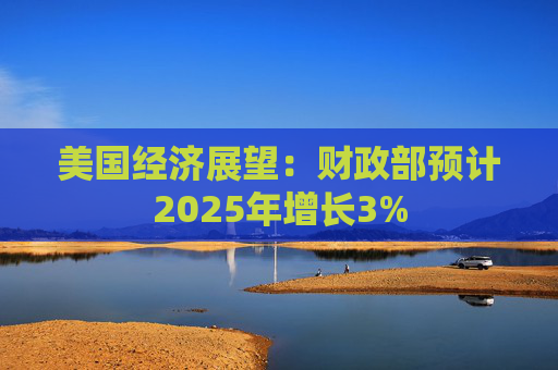 美国经济展望：财政部预计2025年增长3%