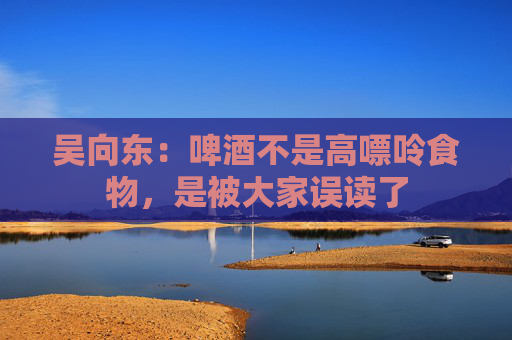 吴向东：啤酒不是高嘌呤食物，是被大家误读了