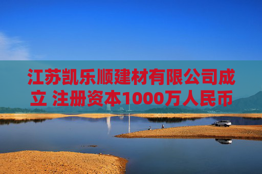 江苏凯乐顺建材有限公司成立 注册资本1000万人民币