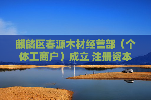 麒麟区春源木材经营部（个体工商户）成立 注册资本50万人民币