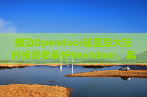 推动Opendoor迷因股大涨的投资者看好Nextdoor，其股价应声飙升
