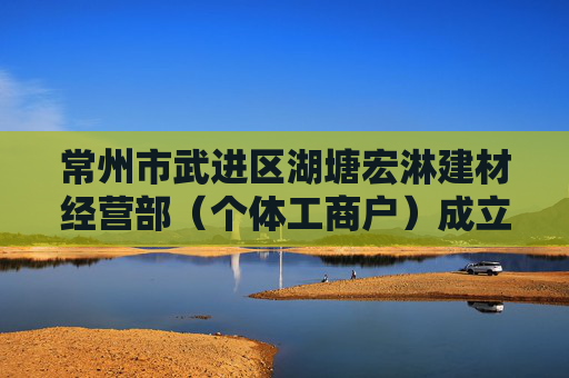 常州市武进区湖塘宏淋建材经营部（个体工商户）成立 注册资本5万人民币