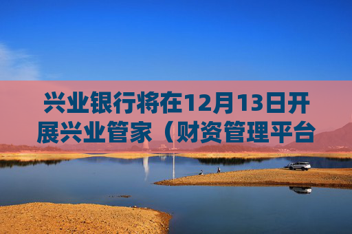 兴业银行将在12月13日开展兴业管家（财资管理平台）系统升级工作