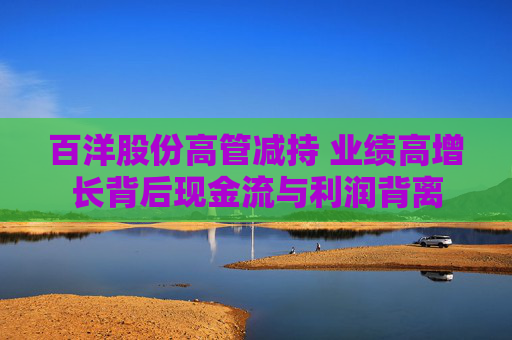 百洋股份高管减持 业绩高增长背后现金流与利润背离  第1张