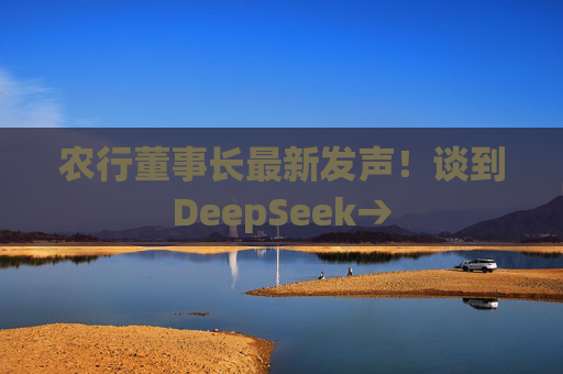 农行董事长最新发声！谈到DeepSeek→  第1张