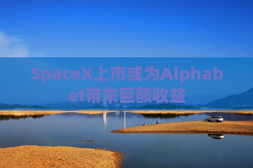 SpaceX上市或为Alphabet带来巨额收益