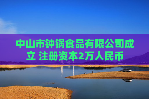 中山市钟锅食品有限公司成立 注册资本2万人民币