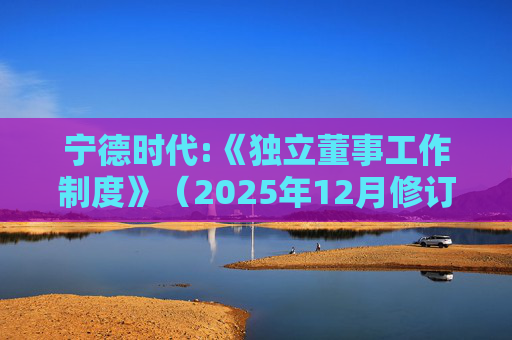宁德时代:《独立董事工作制度》(2025年12月修订)