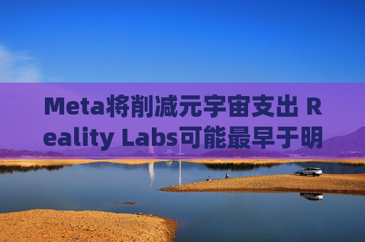 Meta将削减元宇宙支出 Reality Labs可能最早于明年1月裁员