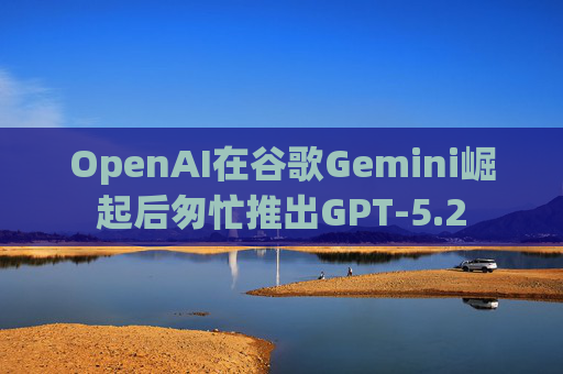 OpenAI在谷歌Gemini崛起后匆忙推出GPT-5.2 第1张 OpenAI在谷歌Gemini崛起后匆忙推出GPT-5.2 第1张