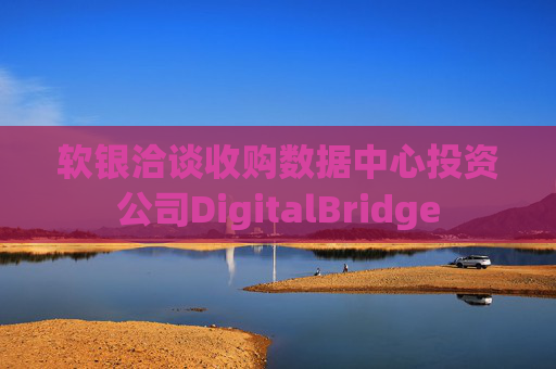 软银洽谈收购数据中心投资公司DigitalBridge