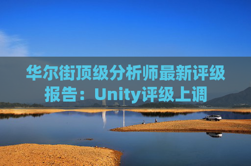 华尔街顶级分析师最新评级报告：Unity评级上调