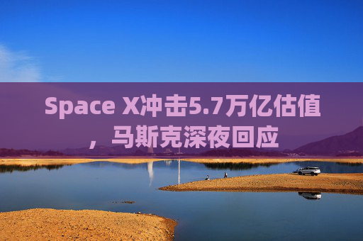 Space X冲击5.7万亿估值，马斯克深夜回应