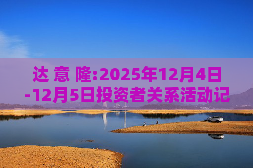 达 意 隆:2025年12月4日-12月5日投资者关系活动记录表  第1张