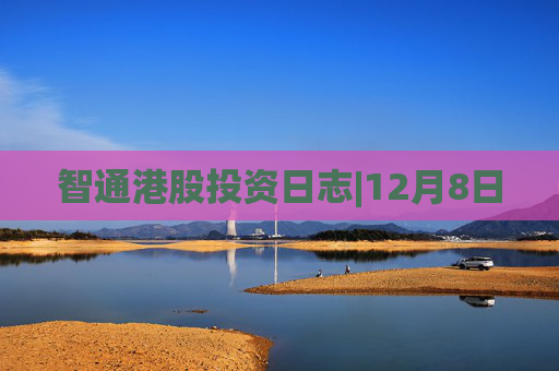 智通港股投资日志|12月8日