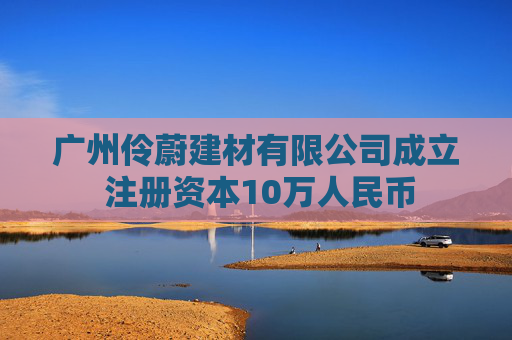 广州伶蔚建材有限公司成立 注册资本10万人民币  第1张