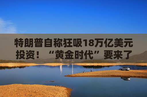 特朗普自称狂吸18万亿美元投资！“黄金时代”要来了？