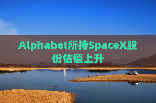 Alphabet所持SpaceX股份估值上升