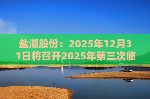 盐湖股份：2025年12月31日将召开2025年第三次临时股东会