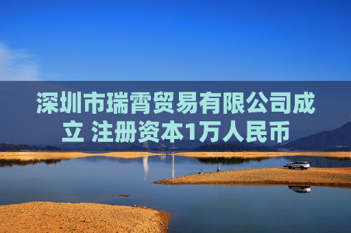 深圳市瑞霄贸易有限公司成立 注册资本1万人民币