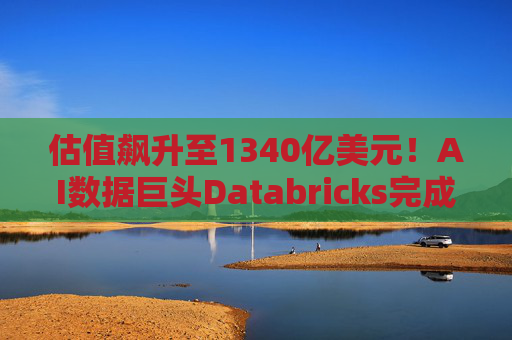 估值飙升至1340亿美元！AI数据巨头Databricks完成最新融资 吸金超40亿美元
