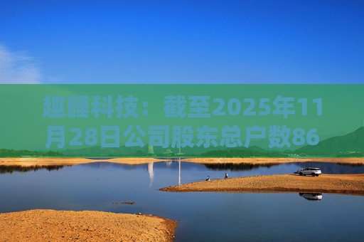 趣睡科技：截至2025年11月28日公司股东总户数8642户