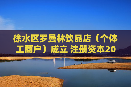 徐水区罗曼林饮品店（个体工商户）成立 注册资本20万人民币
