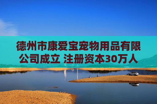 德州市康爱宝宠物用品有限公司成立 注册资本30万人民币