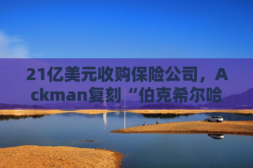 21亿美元收购保险公司，Ackman复刻“伯克希尔哈撒韦”  第1张