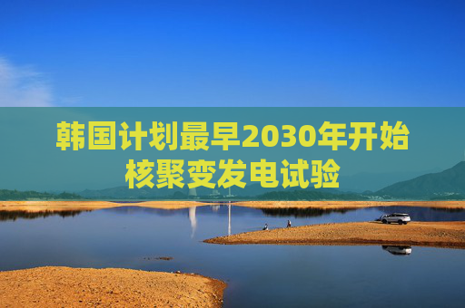 韩国计划最早2030年开始核聚变发电试验 第1张 韩国计划最早2030年开始核聚变发电试验 第1张