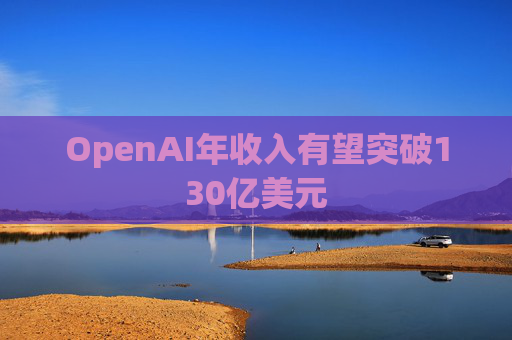 OpenAI年收入有望突破130亿美元 第1张 OpenAI年收入有望突破130亿美元 第1张