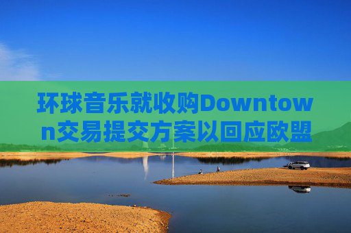 环球音乐就收购Downtown交易提交方案以回应欧盟异议