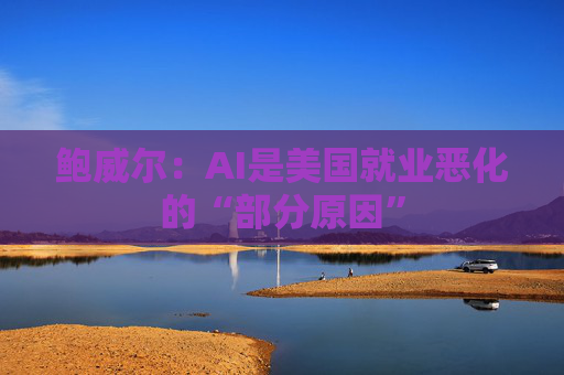 鲍威尔：AI是美国就业恶化的“部分原因”