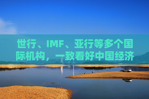 世行、IMF、亚行等多个国际机构,一致看好中国经济发展 第1张 世行、IMF、亚行等多个国际机构,一致看好中国经济发展 第1张
