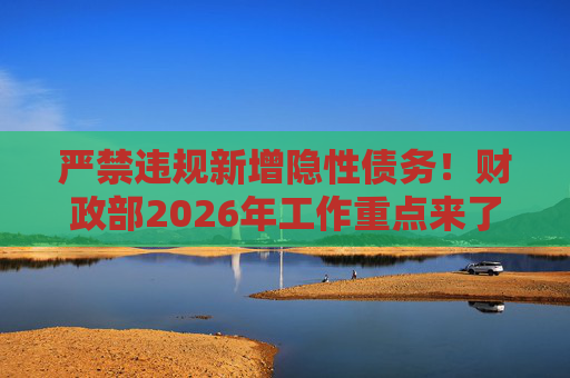 严禁违规新增隐性债务！财政部2026年工作重点来了