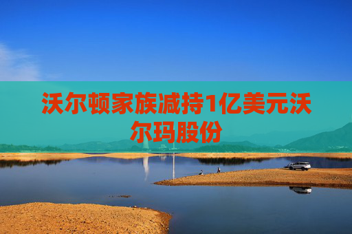 沃尔顿家族减持1亿美元沃尔玛股份