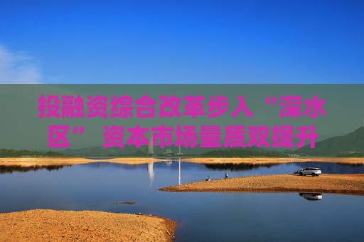 投融资综合改革步入“深水区” 资本市场量质双提升