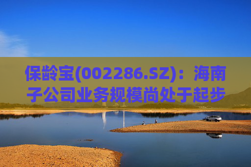 保龄宝(002286.SZ)：海南子公司业务规模尚处于起步阶段