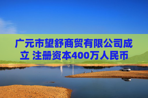 广元市望舒商贸有限公司成立 注册资本400万人民币