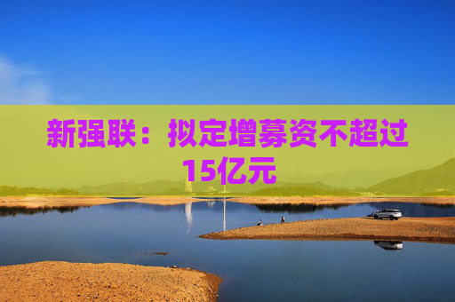 新强联:拟定增募资不超过15亿元
